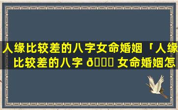 人缘比较差的八字女命婚姻「人缘比较差的八字 🐅 女命婚姻怎 🐯 么样」